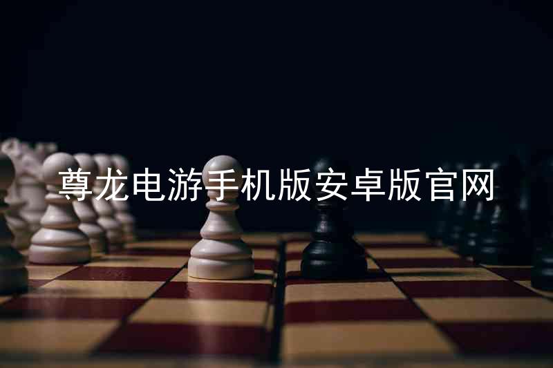 尊龙电游手机版安卓版官网